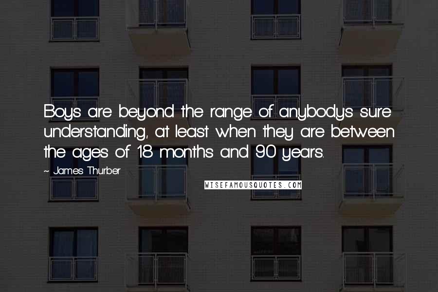 James Thurber Quotes: Boys are beyond the range of anybody's sure understanding, at least when they are between the ages of 18 months and 90 years.