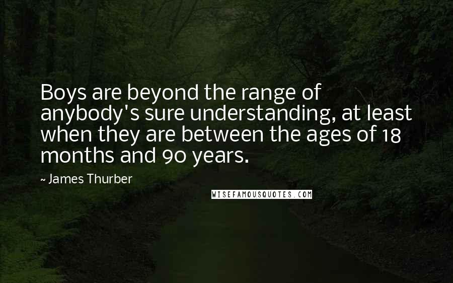 James Thurber Quotes: Boys are beyond the range of anybody's sure understanding, at least when they are between the ages of 18 months and 90 years.