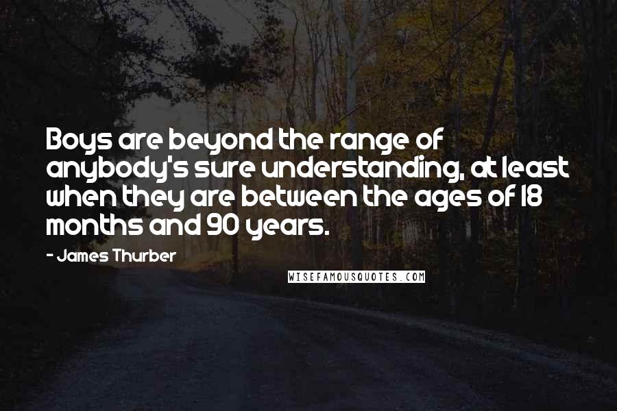 James Thurber Quotes: Boys are beyond the range of anybody's sure understanding, at least when they are between the ages of 18 months and 90 years.