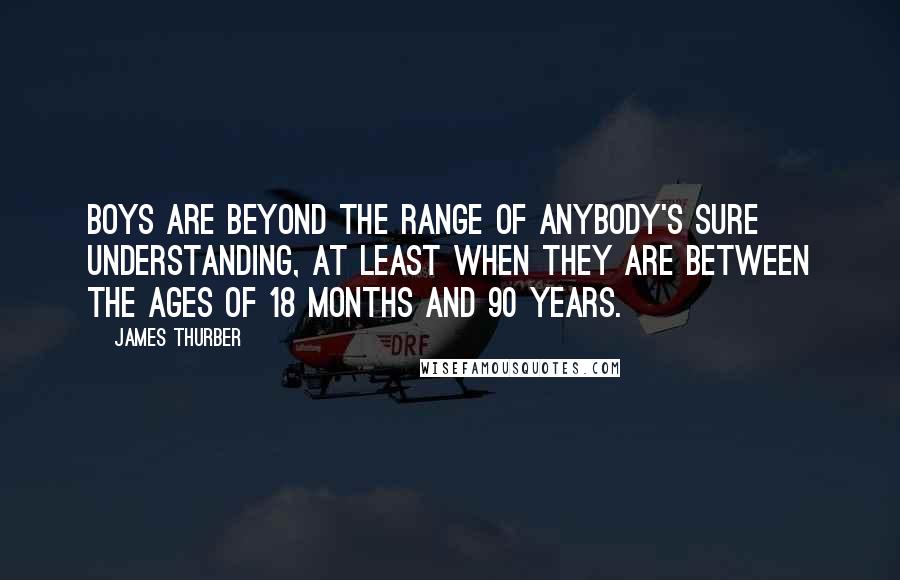 James Thurber Quotes: Boys are beyond the range of anybody's sure understanding, at least when they are between the ages of 18 months and 90 years.