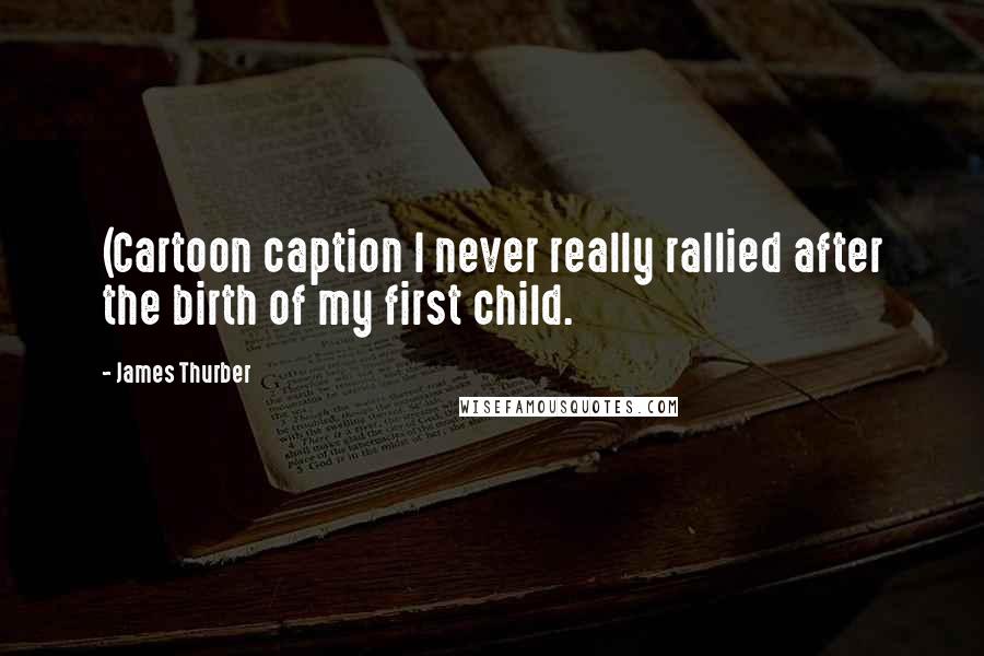 James Thurber Quotes: (Cartoon caption I never really rallied after the birth of my first child.