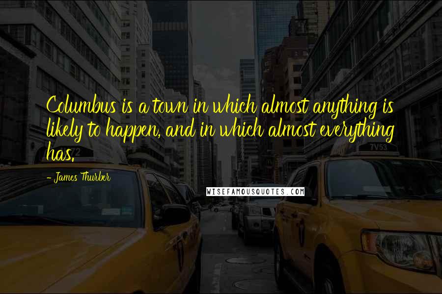 James Thurber Quotes: Columbus is a town in which almost anything is likely to happen, and in which almost everything has.