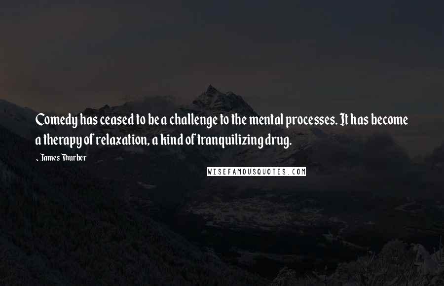 James Thurber Quotes: Comedy has ceased to be a challenge to the mental processes. It has become a therapy of relaxation, a kind of tranquilizing drug.