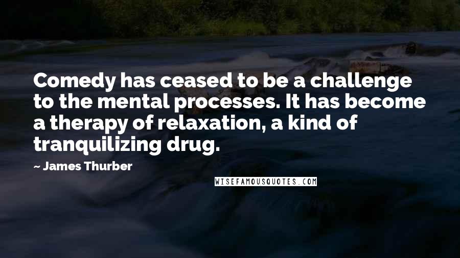 James Thurber Quotes: Comedy has ceased to be a challenge to the mental processes. It has become a therapy of relaxation, a kind of tranquilizing drug.