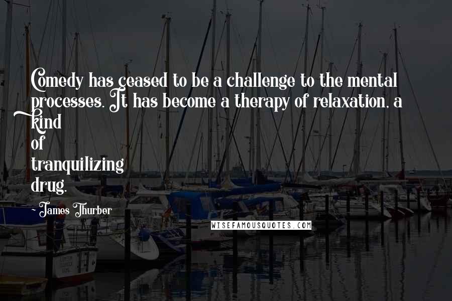 James Thurber Quotes: Comedy has ceased to be a challenge to the mental processes. It has become a therapy of relaxation, a kind of tranquilizing drug.