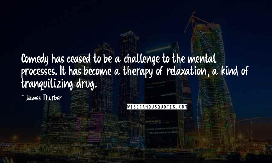 James Thurber Quotes: Comedy has ceased to be a challenge to the mental processes. It has become a therapy of relaxation, a kind of tranquilizing drug.