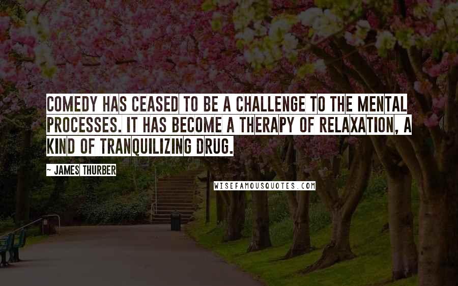 James Thurber Quotes: Comedy has ceased to be a challenge to the mental processes. It has become a therapy of relaxation, a kind of tranquilizing drug.