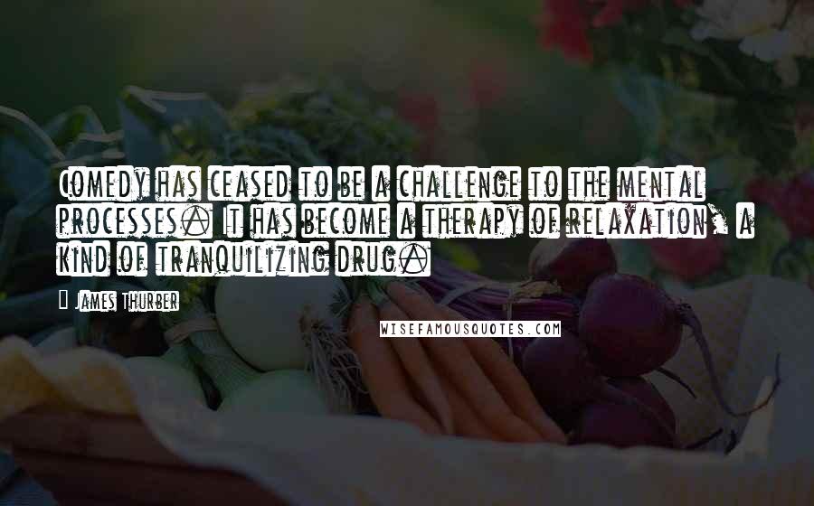James Thurber Quotes: Comedy has ceased to be a challenge to the mental processes. It has become a therapy of relaxation, a kind of tranquilizing drug.