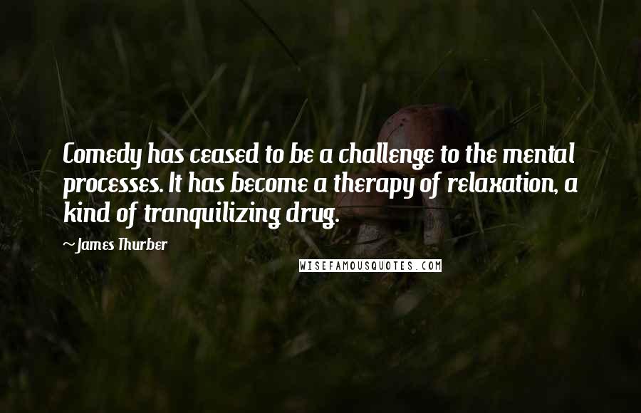 James Thurber Quotes: Comedy has ceased to be a challenge to the mental processes. It has become a therapy of relaxation, a kind of tranquilizing drug.