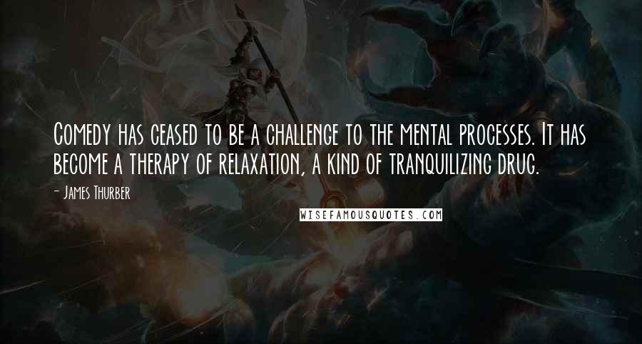 James Thurber Quotes: Comedy has ceased to be a challenge to the mental processes. It has become a therapy of relaxation, a kind of tranquilizing drug.