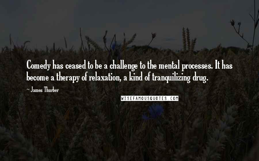 James Thurber Quotes: Comedy has ceased to be a challenge to the mental processes. It has become a therapy of relaxation, a kind of tranquilizing drug.