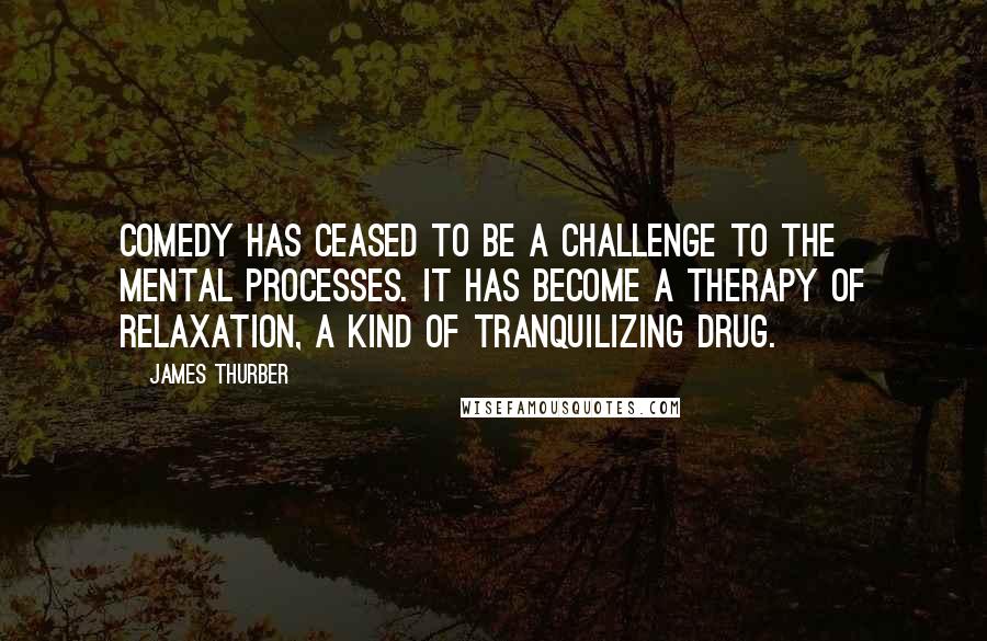 James Thurber Quotes: Comedy has ceased to be a challenge to the mental processes. It has become a therapy of relaxation, a kind of tranquilizing drug.