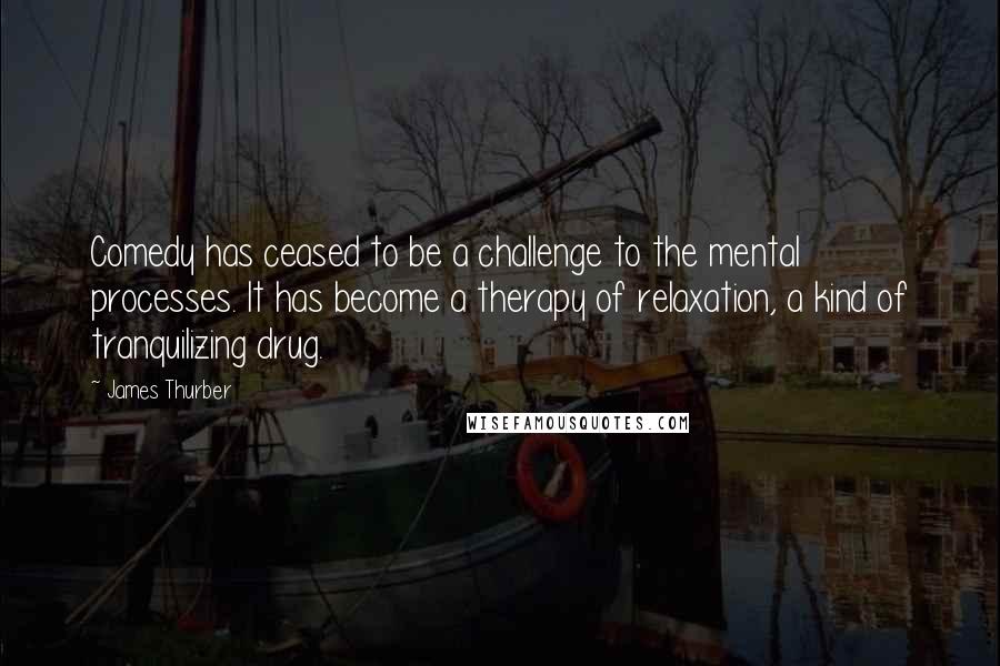 James Thurber Quotes: Comedy has ceased to be a challenge to the mental processes. It has become a therapy of relaxation, a kind of tranquilizing drug.