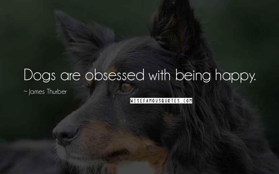 James Thurber Quotes: Dogs are obsessed with being happy.