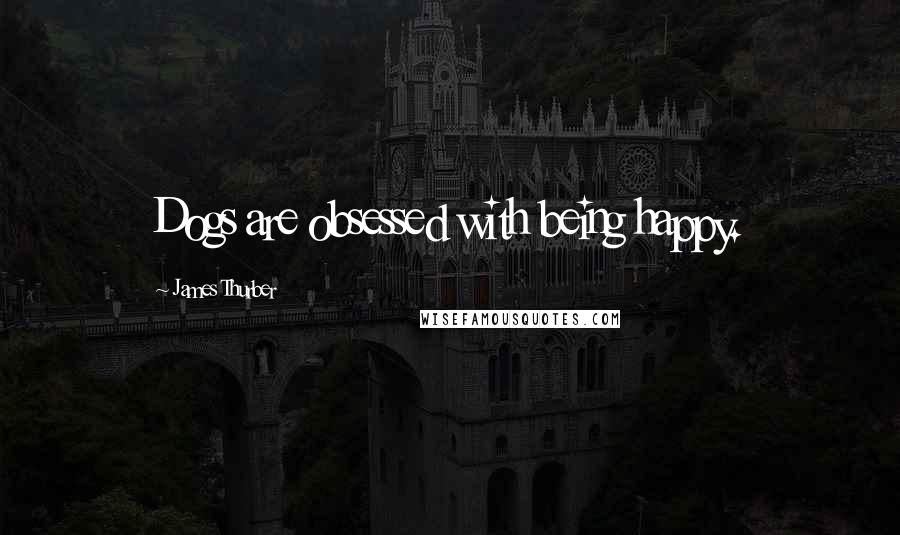 James Thurber Quotes: Dogs are obsessed with being happy.