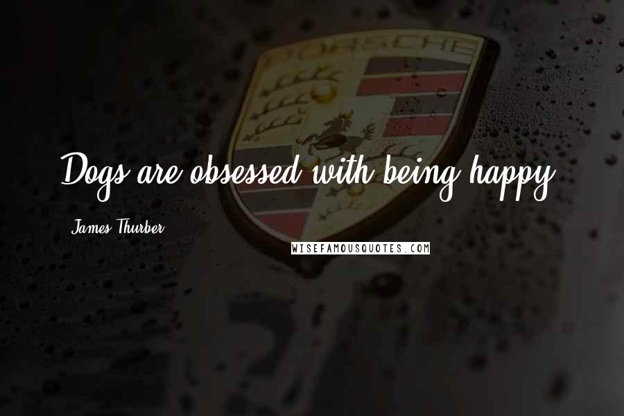 James Thurber Quotes: Dogs are obsessed with being happy.