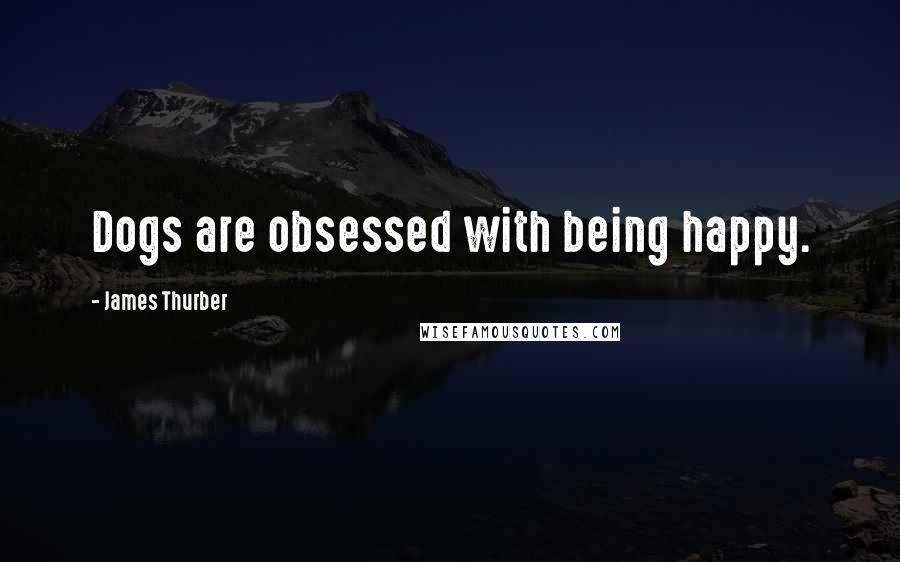 James Thurber Quotes: Dogs are obsessed with being happy.