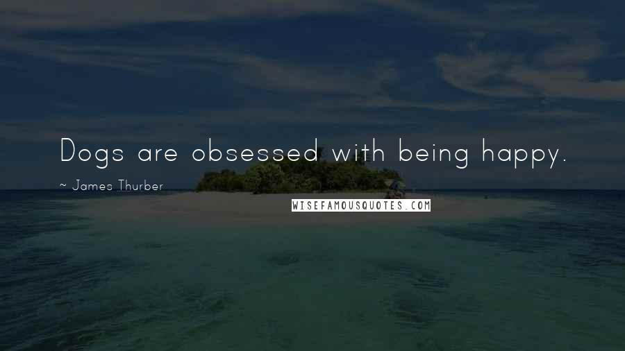 James Thurber Quotes: Dogs are obsessed with being happy.