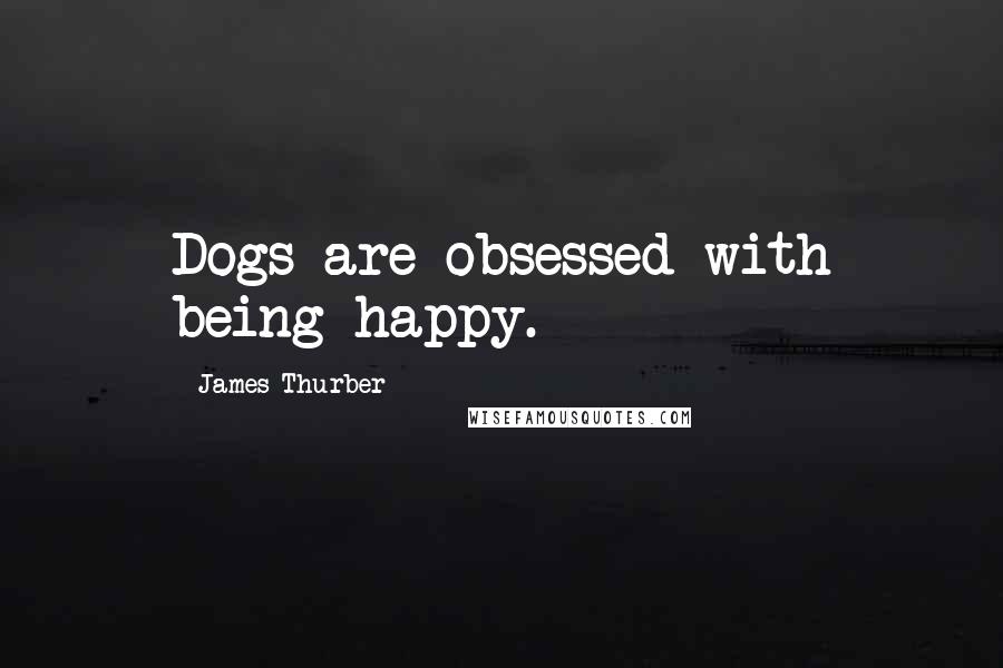 James Thurber Quotes: Dogs are obsessed with being happy.