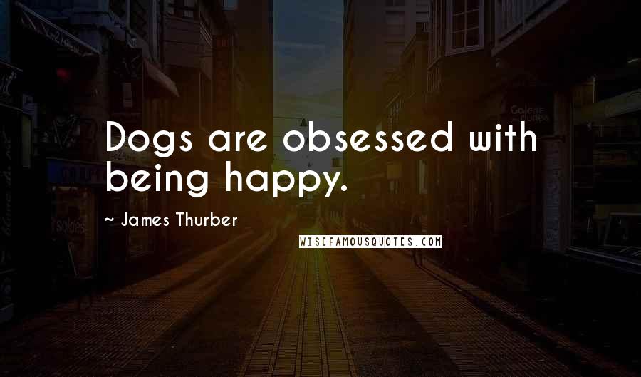 James Thurber Quotes: Dogs are obsessed with being happy.