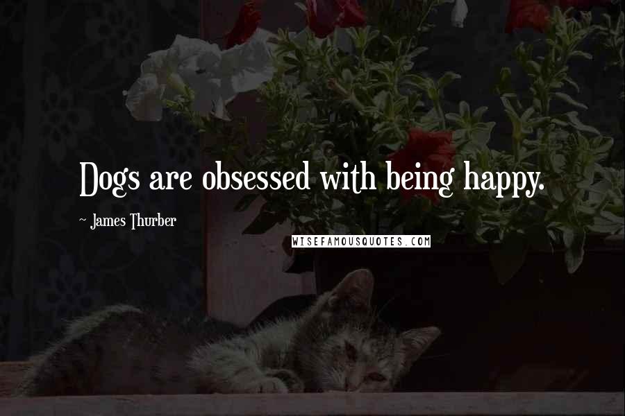 James Thurber Quotes: Dogs are obsessed with being happy.