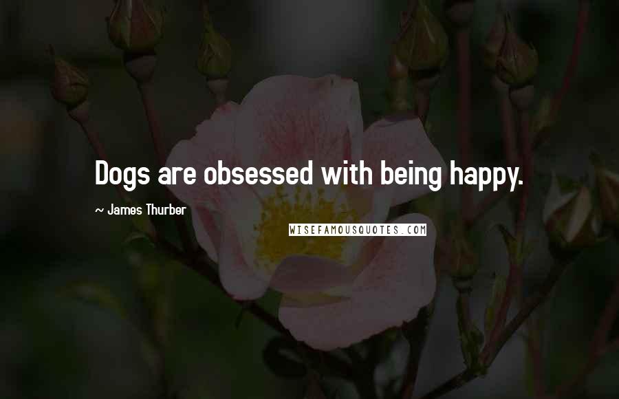 James Thurber Quotes: Dogs are obsessed with being happy.