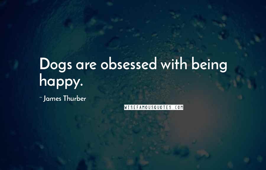 James Thurber Quotes: Dogs are obsessed with being happy.