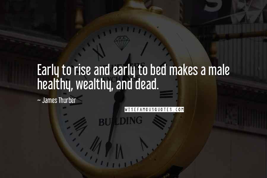 James Thurber Quotes: Early to rise and early to bed makes a male healthy, wealthy, and dead.