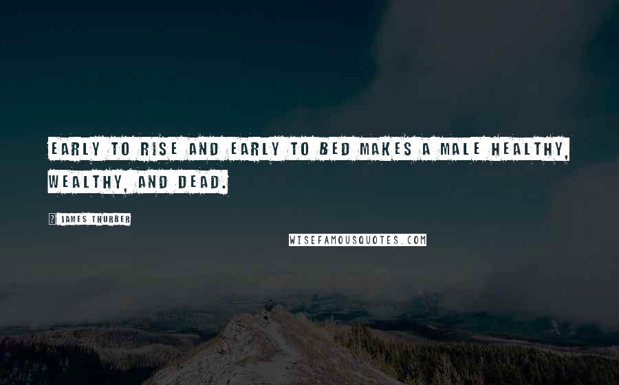 James Thurber Quotes: Early to rise and early to bed makes a male healthy, wealthy, and dead.