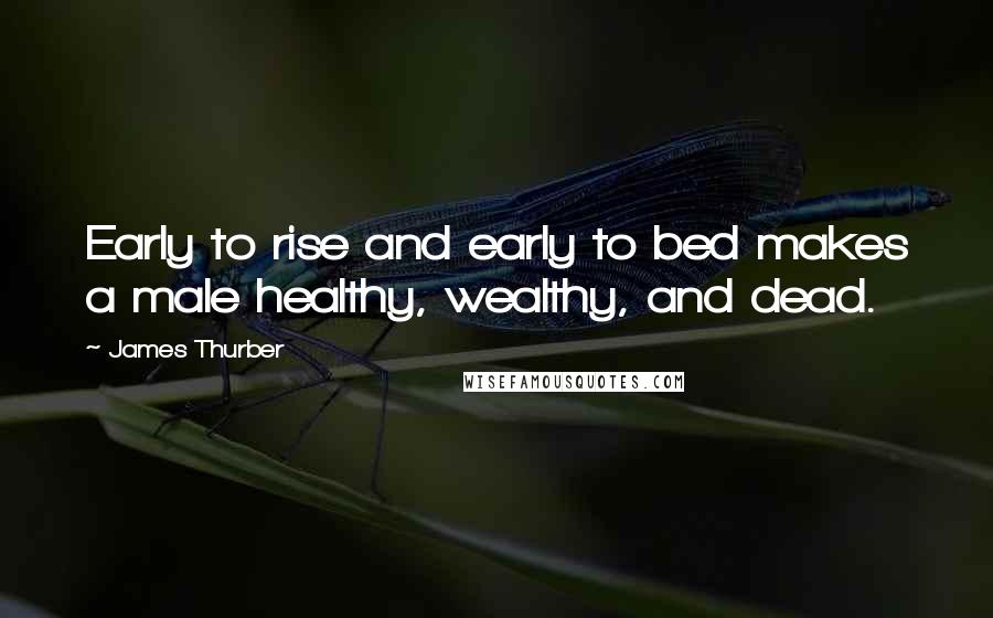 James Thurber Quotes: Early to rise and early to bed makes a male healthy, wealthy, and dead.