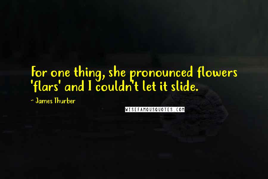 James Thurber Quotes: For one thing, she pronounced flowers 'flars' and I couldn't let it slide.