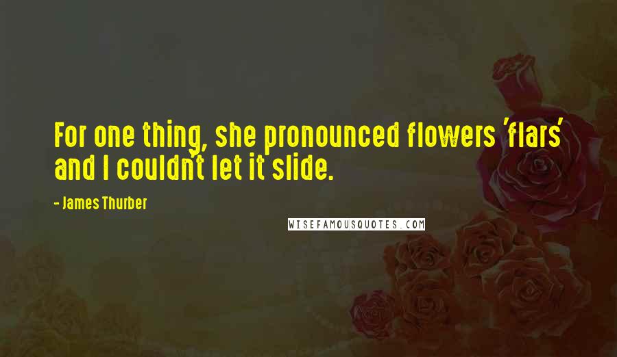 James Thurber Quotes: For one thing, she pronounced flowers 'flars' and I couldn't let it slide.