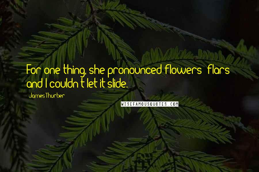 James Thurber Quotes: For one thing, she pronounced flowers 'flars' and I couldn't let it slide.