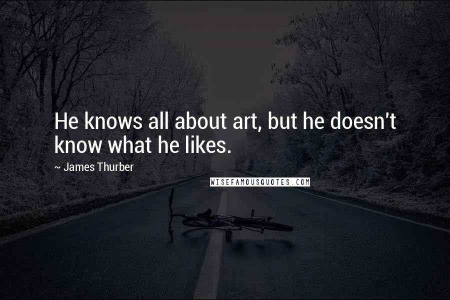 James Thurber Quotes: He knows all about art, but he doesn't know what he likes.