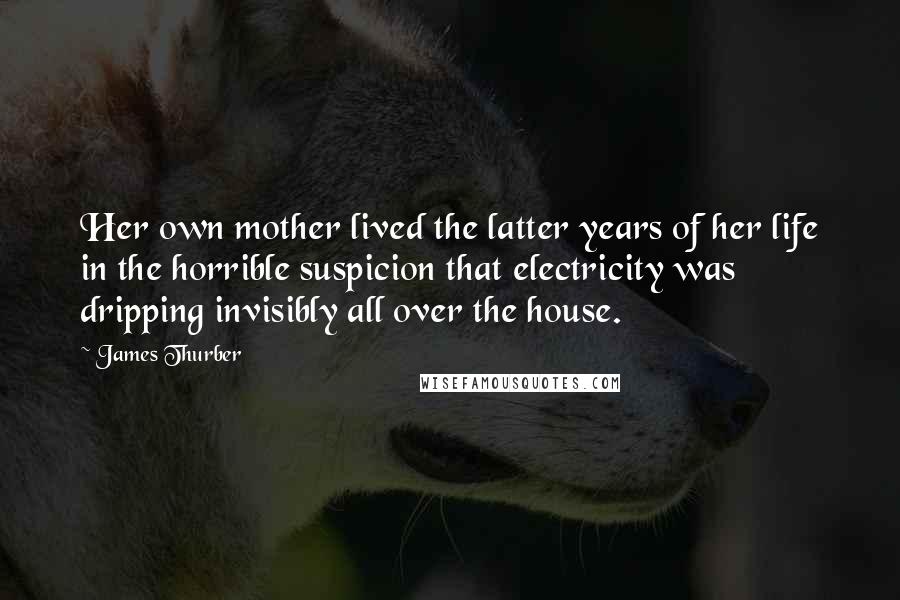 James Thurber Quotes: Her own mother lived the latter years of her life in the horrible suspicion that electricity was dripping invisibly all over the house.
