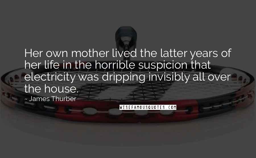 James Thurber Quotes: Her own mother lived the latter years of her life in the horrible suspicion that electricity was dripping invisibly all over the house.