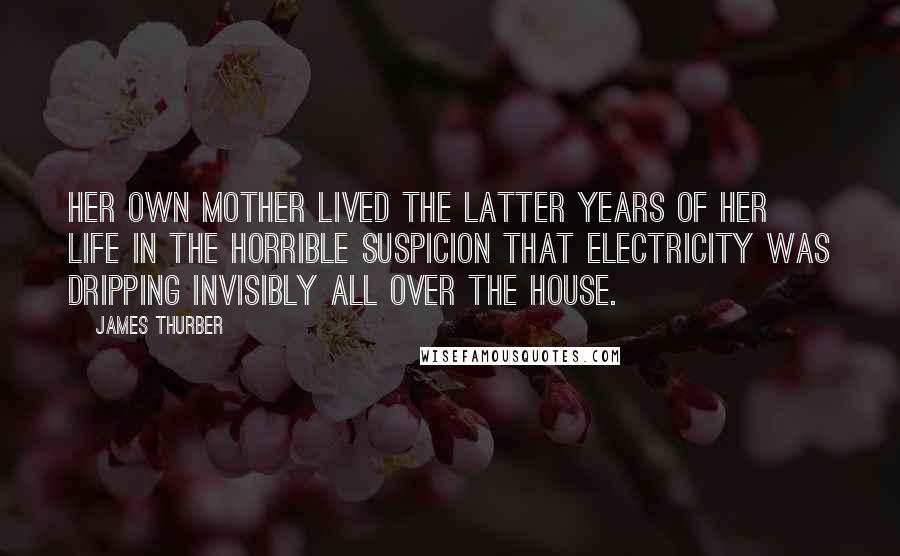 James Thurber Quotes: Her own mother lived the latter years of her life in the horrible suspicion that electricity was dripping invisibly all over the house.