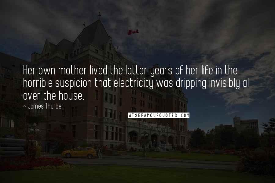 James Thurber Quotes: Her own mother lived the latter years of her life in the horrible suspicion that electricity was dripping invisibly all over the house.