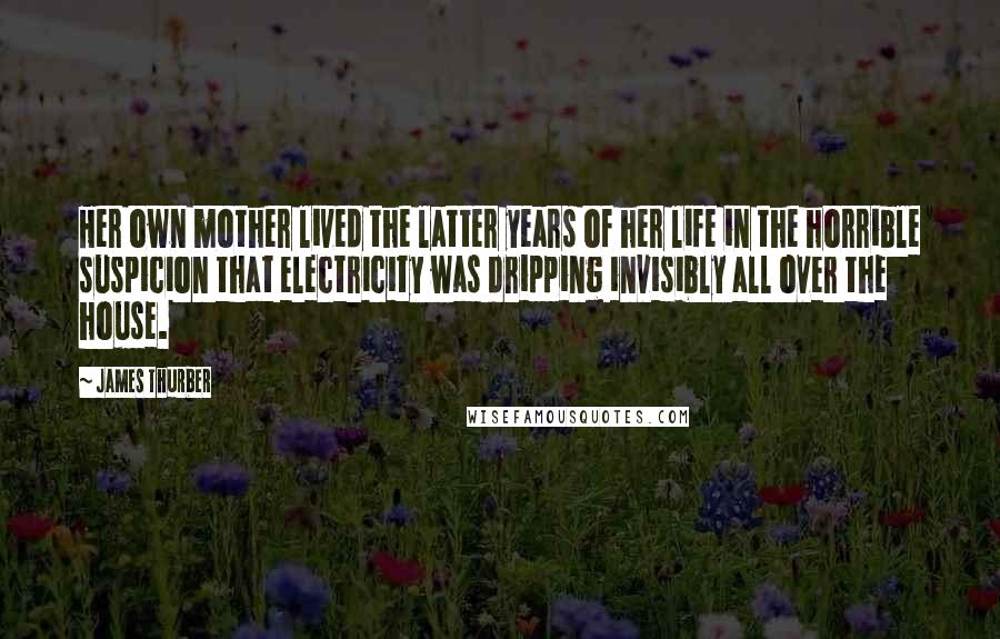 James Thurber Quotes: Her own mother lived the latter years of her life in the horrible suspicion that electricity was dripping invisibly all over the house.