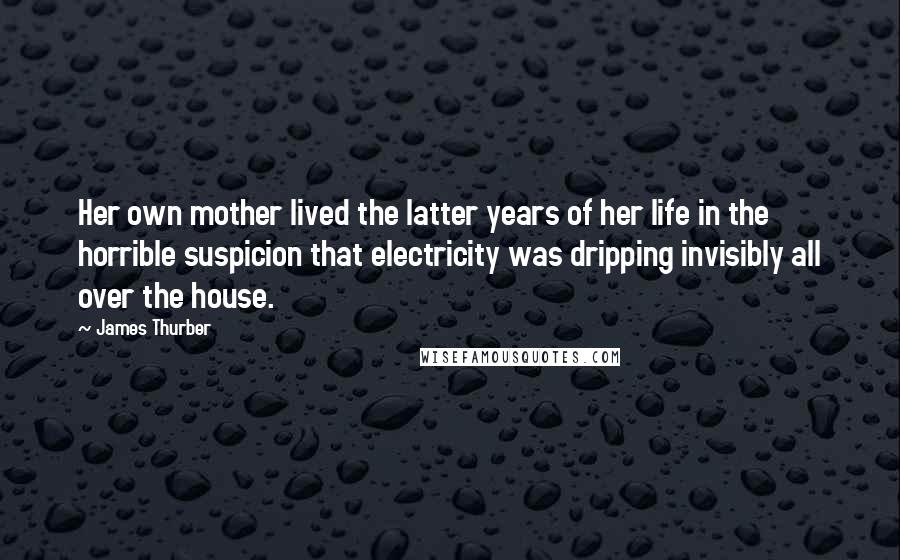 James Thurber Quotes: Her own mother lived the latter years of her life in the horrible suspicion that electricity was dripping invisibly all over the house.