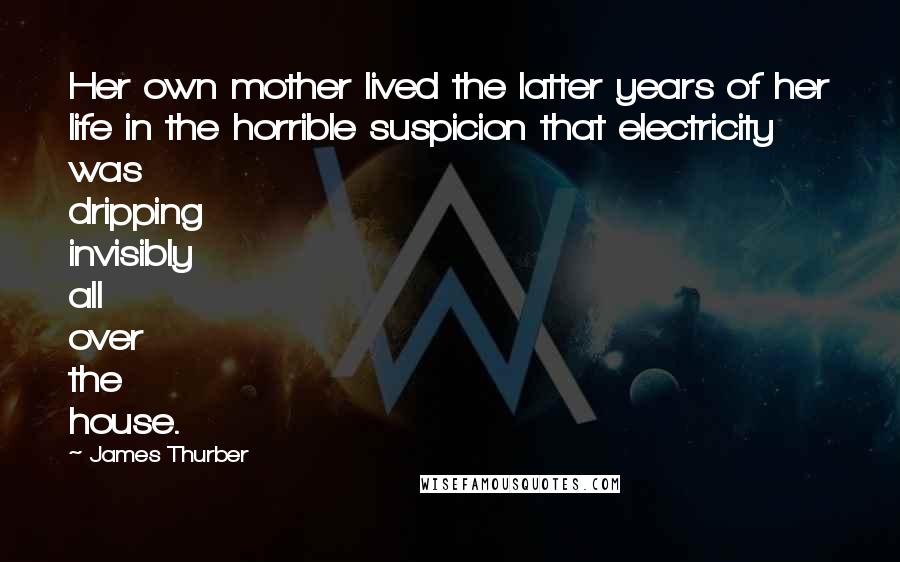 James Thurber Quotes: Her own mother lived the latter years of her life in the horrible suspicion that electricity was dripping invisibly all over the house.