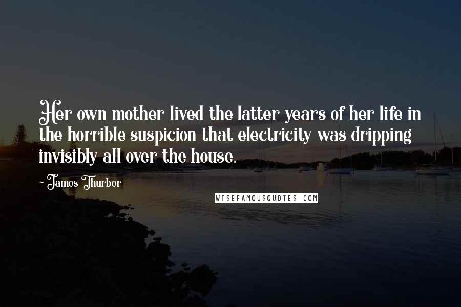 James Thurber Quotes: Her own mother lived the latter years of her life in the horrible suspicion that electricity was dripping invisibly all over the house.