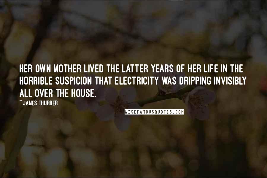 James Thurber Quotes: Her own mother lived the latter years of her life in the horrible suspicion that electricity was dripping invisibly all over the house.