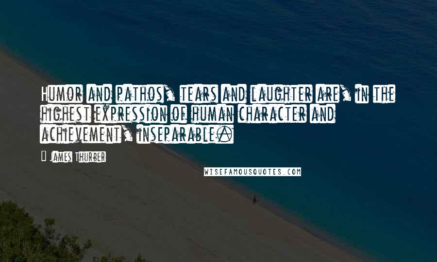 James Thurber Quotes: Humor and pathos, tears and laughter are, in the highest expression of human character and achievement, inseparable.