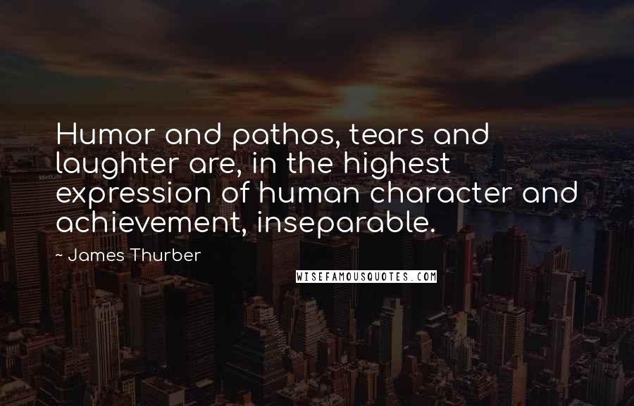 James Thurber Quotes: Humor and pathos, tears and laughter are, in the highest expression of human character and achievement, inseparable.