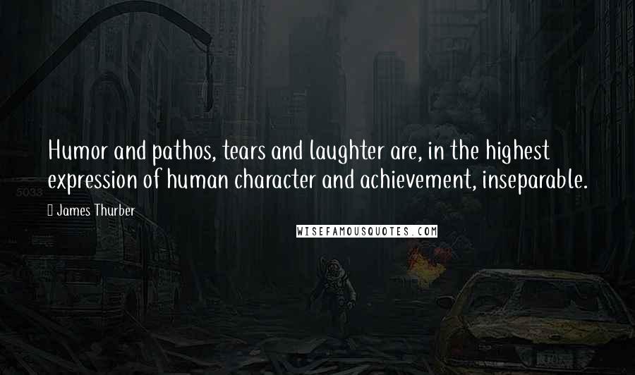 James Thurber Quotes: Humor and pathos, tears and laughter are, in the highest expression of human character and achievement, inseparable.