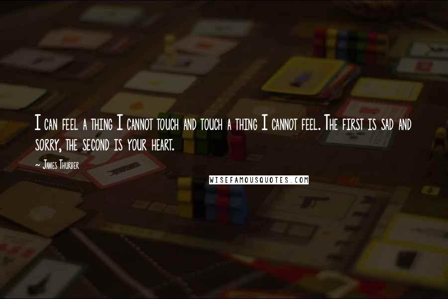 James Thurber Quotes: I can feel a thing I cannot touch and touch a thing I cannot feel. The first is sad and sorry, the second is your heart.