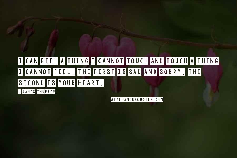 James Thurber Quotes: I can feel a thing I cannot touch and touch a thing I cannot feel. The first is sad and sorry, the second is your heart.