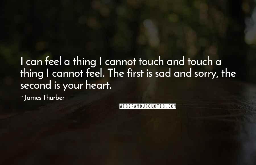 James Thurber Quotes: I can feel a thing I cannot touch and touch a thing I cannot feel. The first is sad and sorry, the second is your heart.