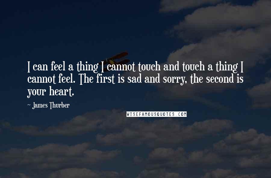 James Thurber Quotes: I can feel a thing I cannot touch and touch a thing I cannot feel. The first is sad and sorry, the second is your heart.